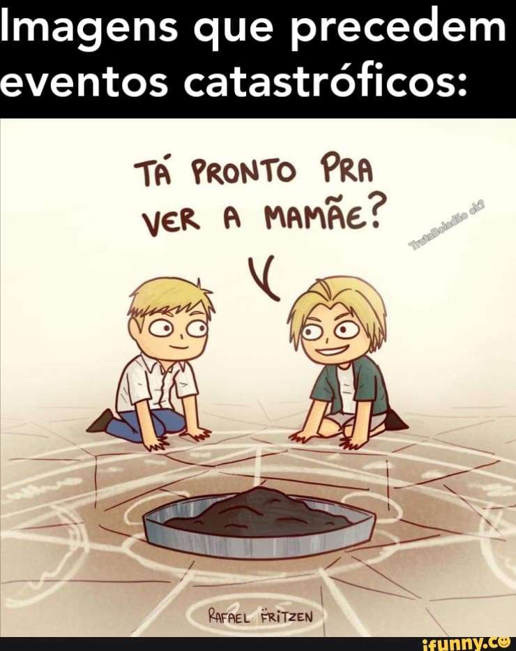 Imagens que precedem eventos catastróficos:
TA PRONTO PRA veR A MaMÃE?
FRITZEN