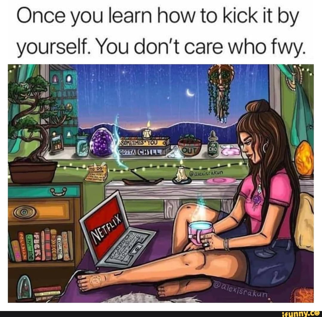 Once You Learn How To Kick It By Yourself You Don T Care Who Fwy Ifunny