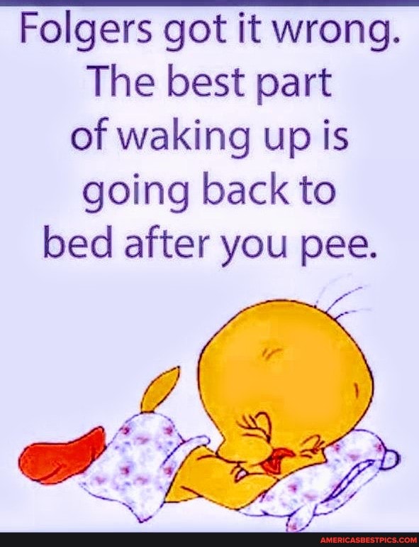 Folgers got it wrong.
The best part of waking up is going back to bed after you pee.