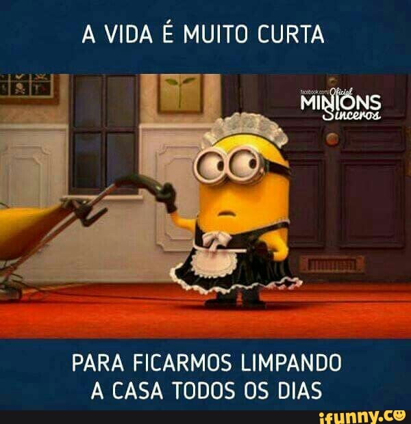 A VIDA É MUITO CURTA
PARA FICARMOS LIMPANDO
A CASA TODOS OS DIAS