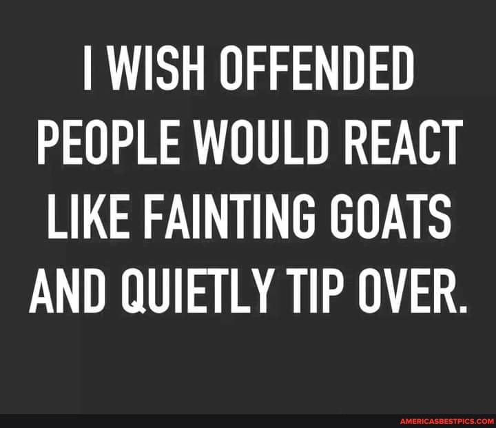I WISH OFFENDED PEOPLE WOULD REACT LIKE FAINTING GOATS AND QUIETLY TIP OVER.
