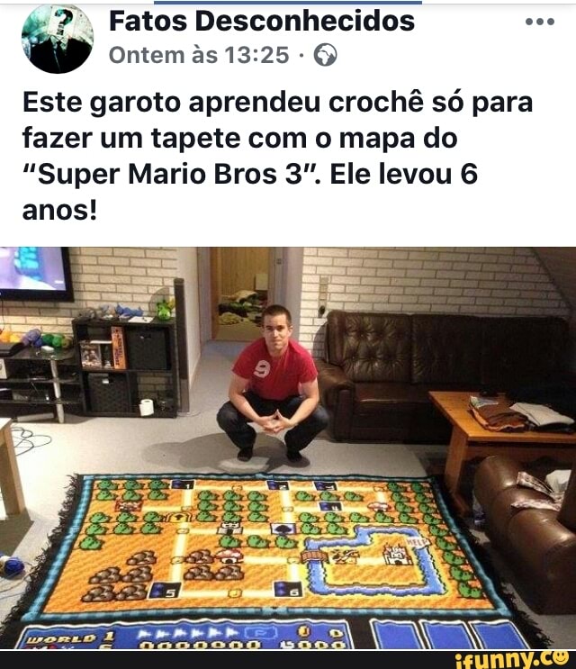 Fatos Desconhecidos a
Ontem às 13:25: O
Este garoto aprendeu crochê só para
fazer um tapete com o mapa do
"Super Mario Bros 3". Ele levou 6
anos!