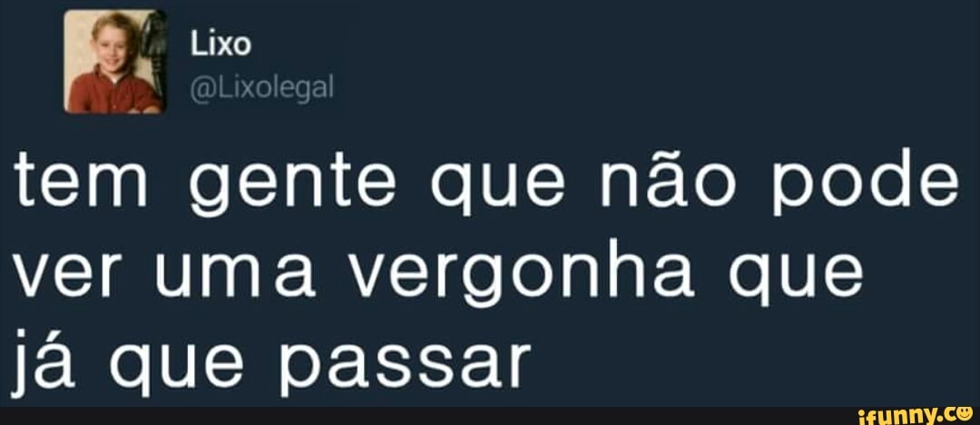 tem gente que não pode
ver uma vergonha que
já que passar