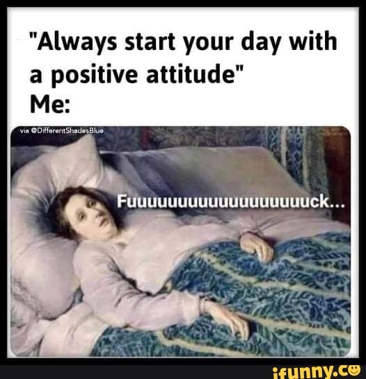 "Always start your day with a positive attitude"
Me: