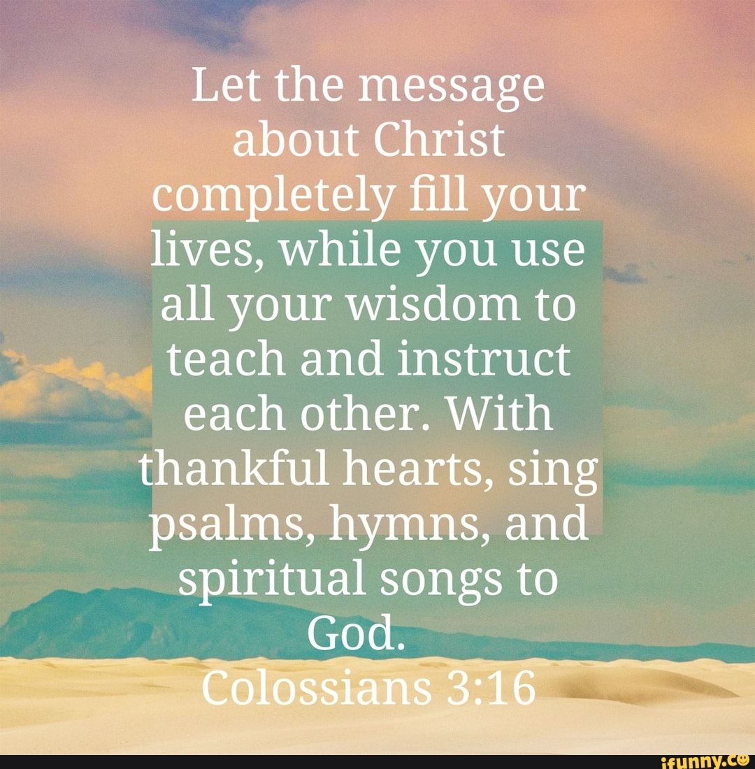 Let the message about Christ completely fill your lives, while you use ...