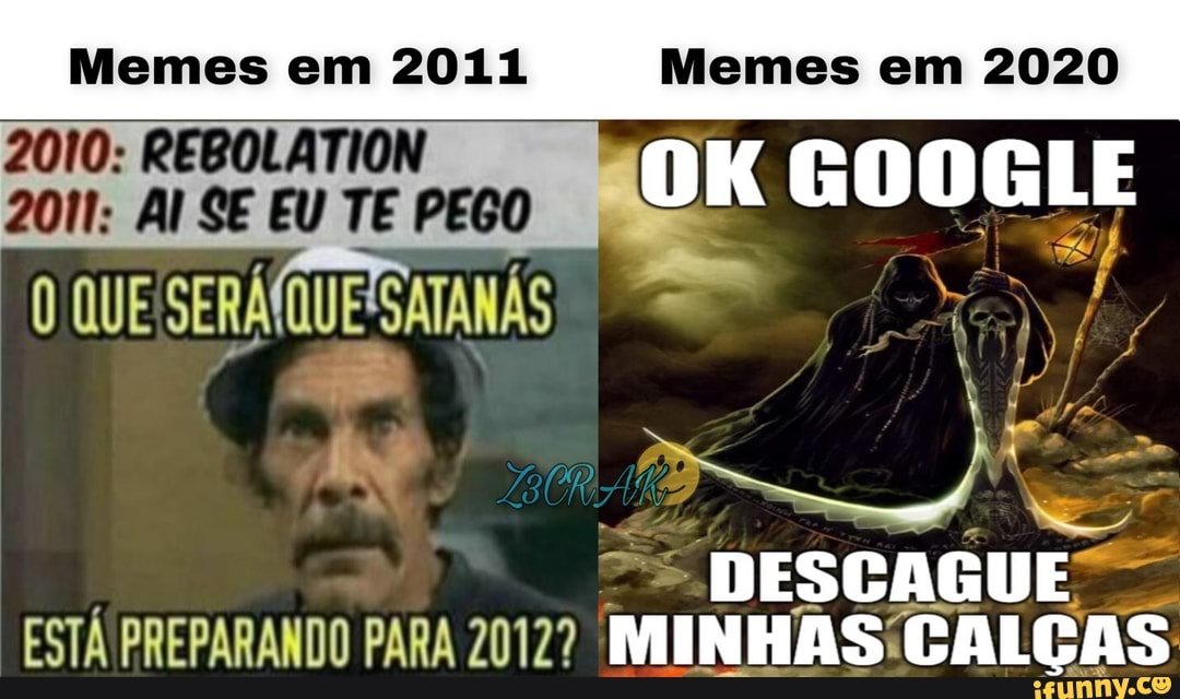 Memes em 2011 Memes em 2020
2010: REBOLATION
2011: AI SE EU TE PEGO GOOGLE
SCAGUE
QUESERA
ESTÁ PREPARANDO PARA 20127?