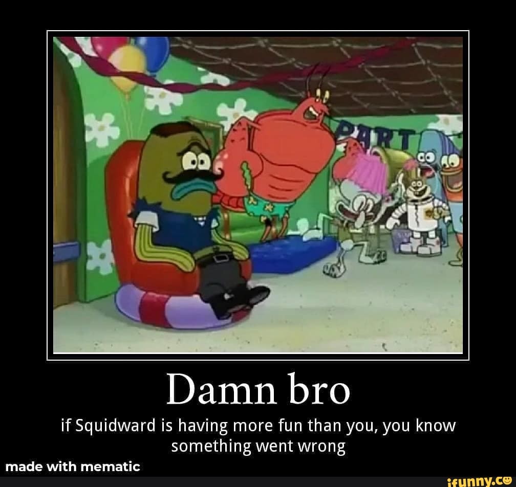 Damn bro
if Squidward is having more fun than you, you know something went wrong
