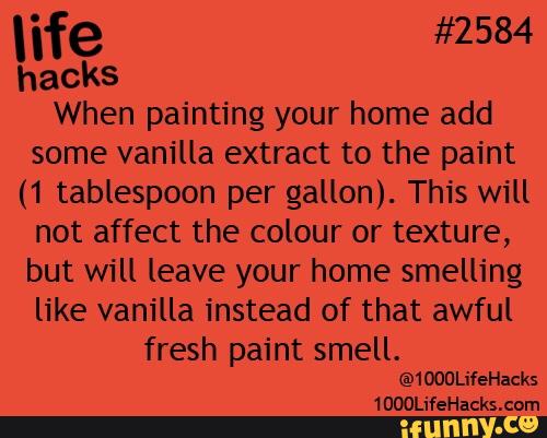 When painting your home add
some vanilla extract to the paint
(1 tablespoon per gallon). This will
not affect the colour or texture,
but will leave your home smelling
like vanilla instead of that awful
fresh paint smell.
@1000LileHacks
1000LifeHacks.com