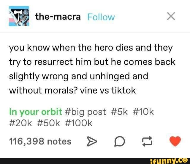Ni the-macra Follow X
AZ
you know when the hero dies and they
try to resurrect him but he comes back
slightly wrong and unhinged and
without morals? vine vs tiktok
In your orbit #big post #5k #10k