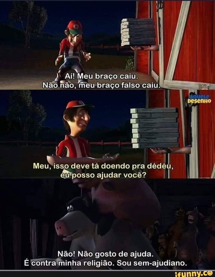 * Aí! Meu braço caiu.
na re
Não hão, meu-braço falso caiu:
Er
Meuy 'isso deve tá doendo pra déd posso ajudar você?
Não! Não gosto de ajuda.
É contra minha religião. Sou sem-ajudiano.