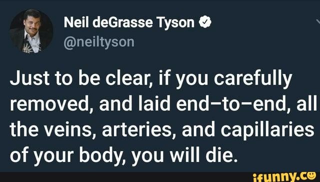 Neil deGrasse Tyson @
Just to be clear, if you carefully removed, and laid end-to-end, all the veins, arteries, and capillaries of your body, you will die.