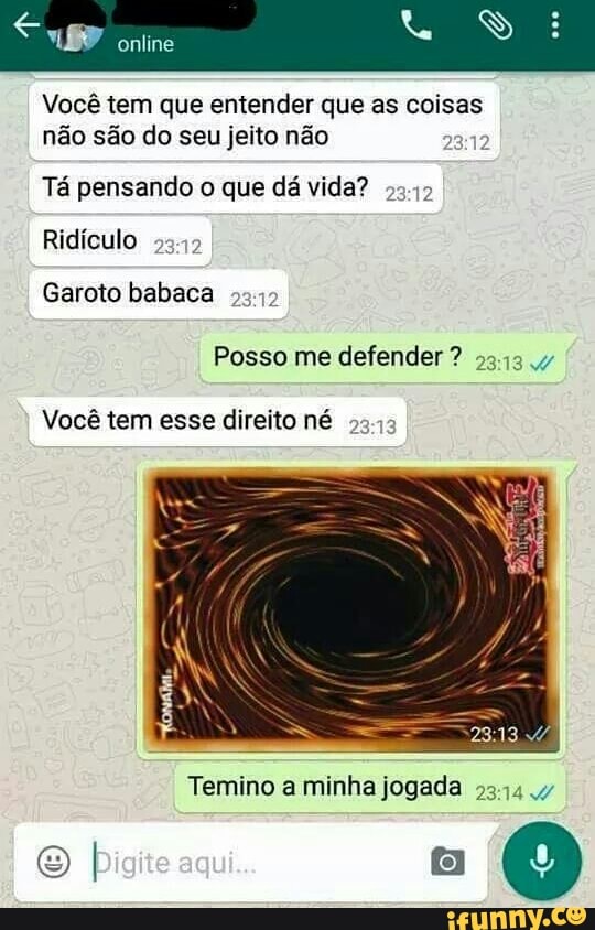 Você tem que entender que as coisas
não são do seu jeito não
Tá pensando o que dá vida?
2
Ridículo
Garoto babaca
Posso me defender 53134
Você tem esse direito né
Temino a minha jogada 53444