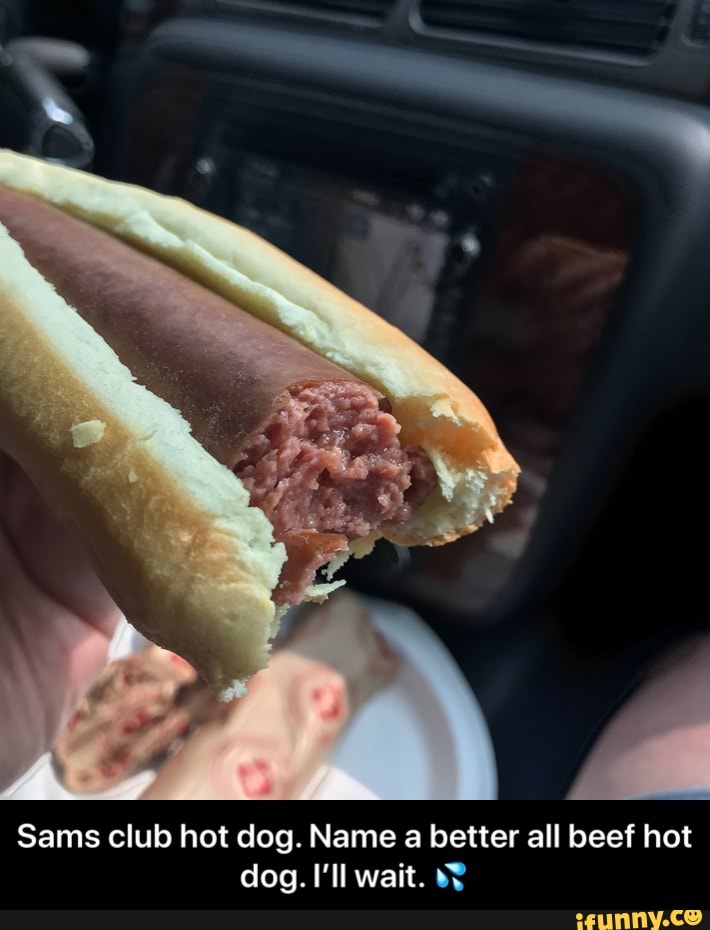 Sams club hot dog. Name a better all beef hot dog. I'll wait. Sams