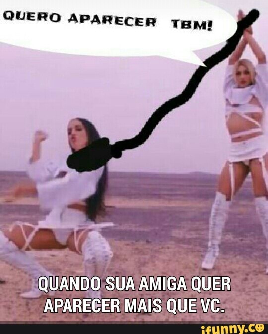 QUERO APARECER TE Lad
"Quando SUA/AMIGAIQUER!
APARECER MAIS QUE VCS