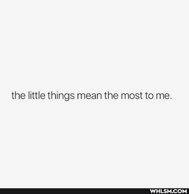 the little things mean the most to me.