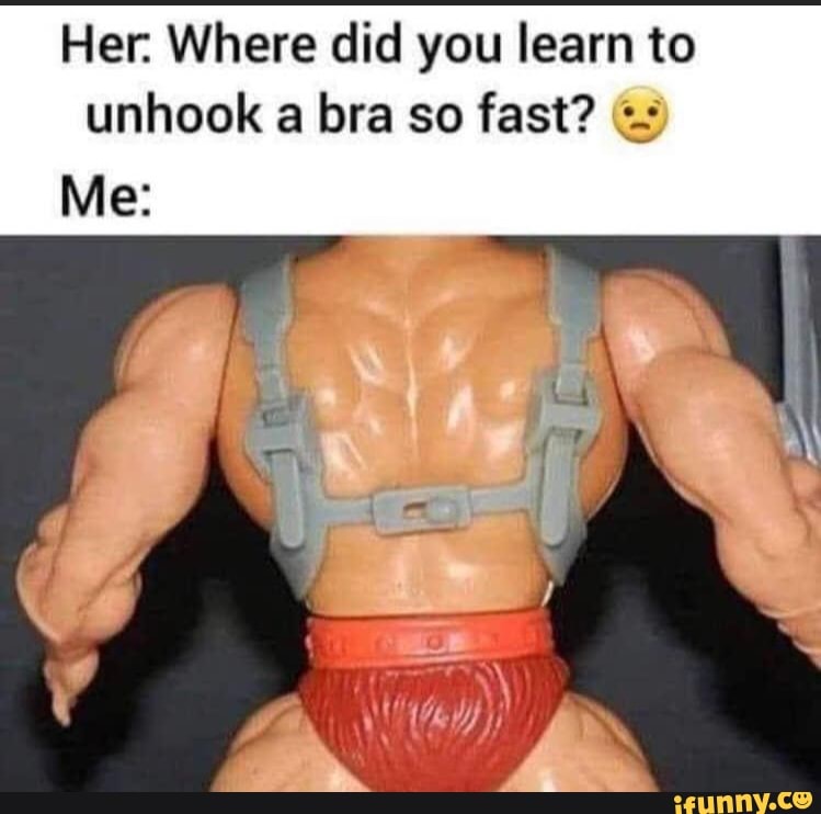 Her. Where did you learn to unhook a bra so fast? Me: - iFunny