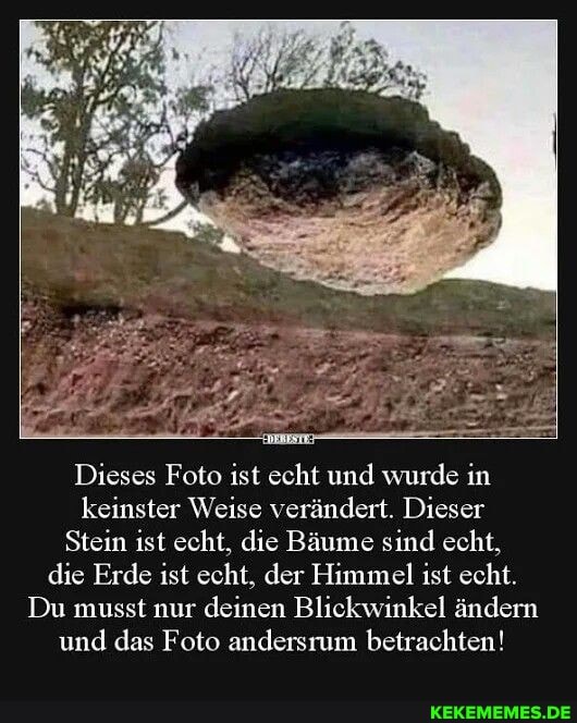 Dieses Foto ist echt und wurde in er Weise verändert. Dieser
Stein ist echt, die Bäume sind echt, die Erde ist echt, der Himmel ist echt.
Du musst nur deinen Blickwinkel ändern und das Foto andersrum betrachten!