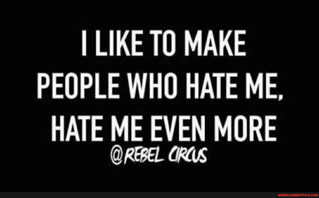 I LIKE TO MAKE PEOPLE WHO HATE ME,
HATE ME EVEN MORE CIRCUS