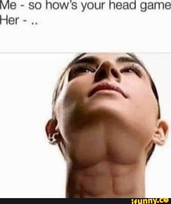 Me So Hows Your Head Game Her IFunny Me so hows your head game her ifunny
