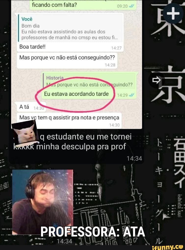 ficando com falta?
Você 4
Bem dia
Eu não estava asaislindo as aulas dos professores de manhã no emep eu estou
Boa tarde!!
Mas porque ve não está conseguindo?? erque ve não está aquindo??
Eu estava acordando tarde
Mas vc tem q assistir pra nota e presença
estudante eu me tornei
minha desculpa pra prof
PROFESSORA: ATA