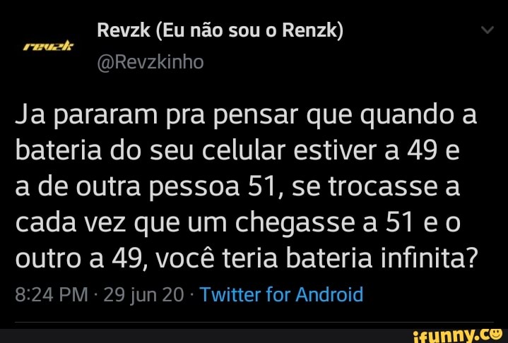 Revzk (Eu não sou o Renzk)
Ja pararam pra pensar que quando a
bateria do seu celular estiver a 49 e
a de outra pessoa 51, se trocasse a
cada vez que um chegasse a 51 eo
outro a 49, você teria bateria infinita?
Twitter for Android