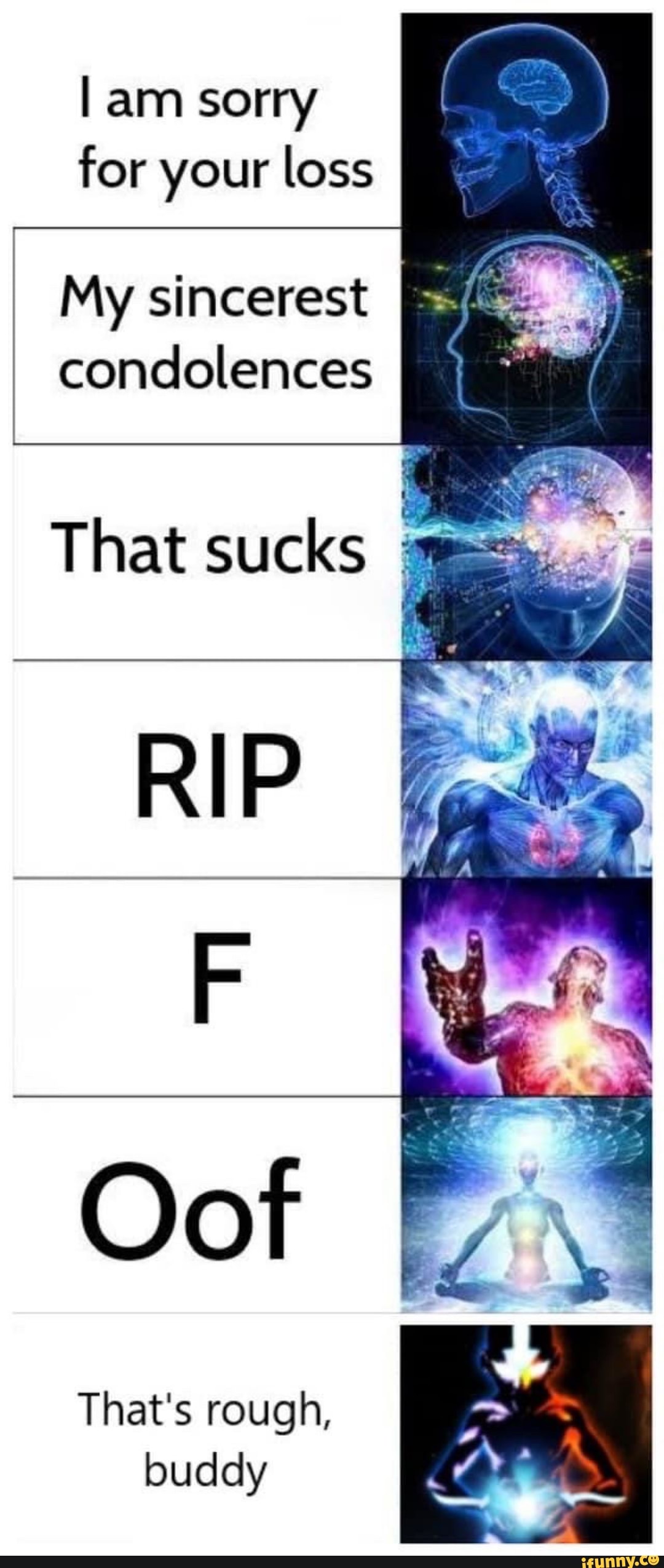 am sorry for your loss
My sincerest condolences
That's rough, buddy