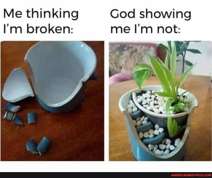 Me thinking God showing i'm broken: me I'm not: