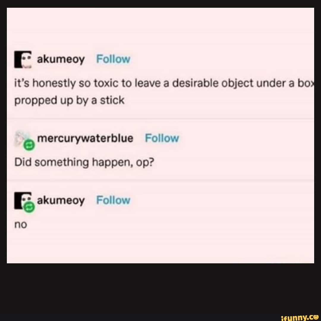 it's honestly so toxic to leave a desirable object under a bo propped up by a stick
Did something happen, op?
akumeoy Follow
no