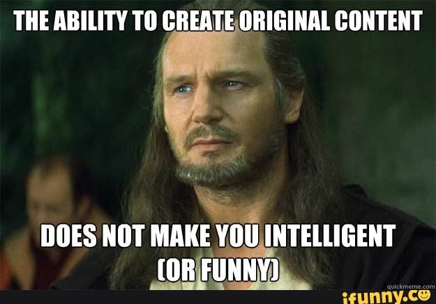 THE ABILITY TO CREATE ORIGINAL CONTENT
a
DOES NOT MAKE YOU INTELLIGENT
(ORIFUNNY))