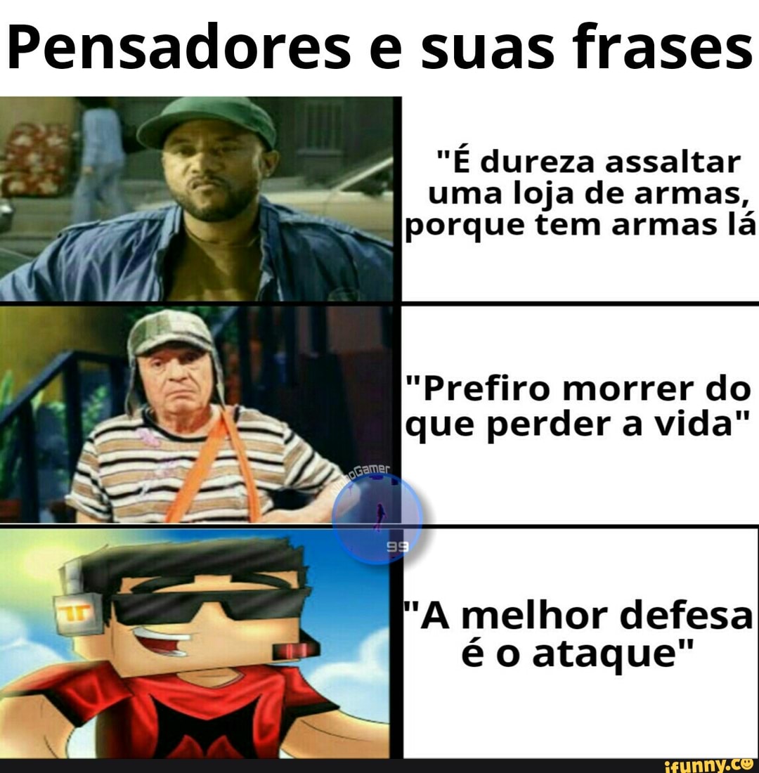 Pensadores e suas frases
"É dureza assaltar
uma loja de armas,
porque tem armas
lá
"Prefiro morrer do
que perder a vida"
'A melhor defesa
é o ataque"