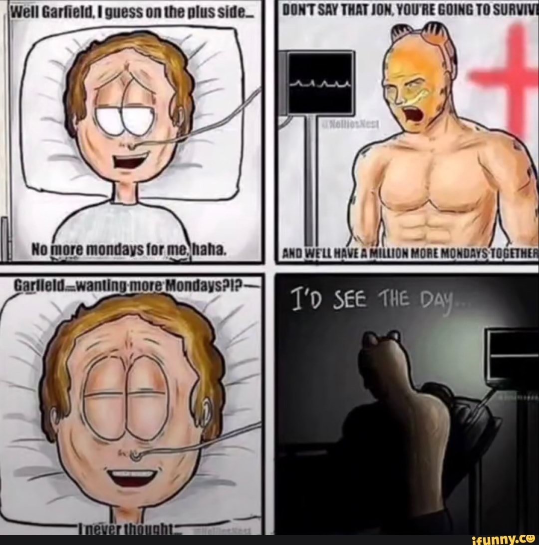 Well Garfield, guess on the plus side_
DONT SAY THAT JON, YOU'RE GOING TO SUR'
AND WELL HAVE MILLION MORE MONDAYS TOGETHE
See