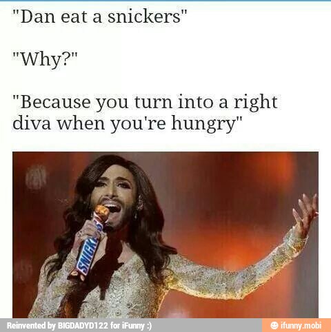Dan eat a "Because turn into a diva when you're hungry" )