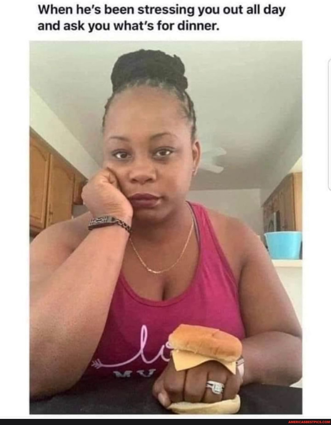 When he's been stressing you out all day and ask you what's for dinner.