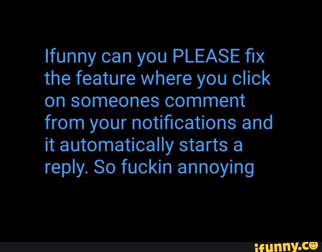 funny can you PLEASE fix
the feature where you click
on someones comment
from your notifications and
it automatically starts a
reply. So fuckin annoying