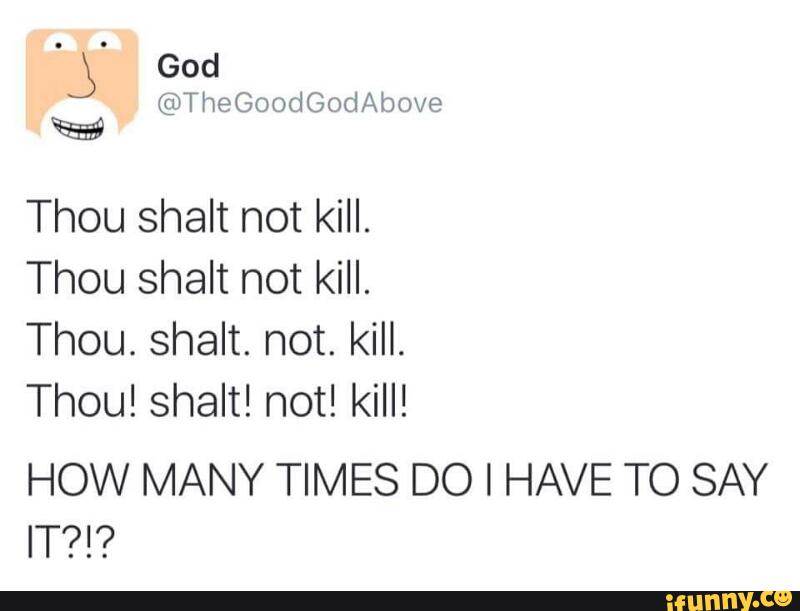 Thou shalt not kill.
Thou shalt not kill.
Thou. shalt. not. kill.
Thou! shalt! not! kill!
HOW MANY TIMES DO I HAVE TO SAY
IT?!?