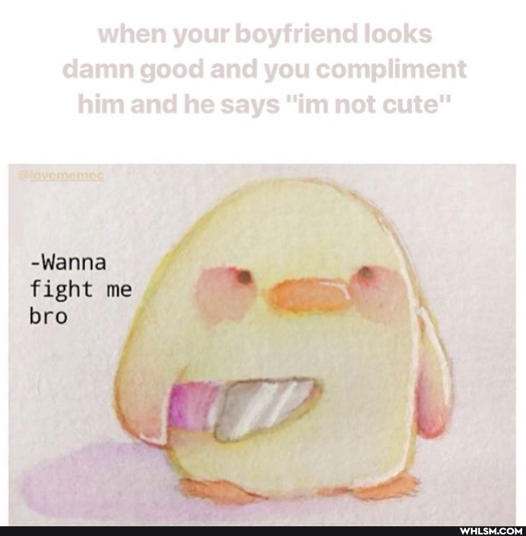 when your boyfriend looks damn good and you compliment him and he says "im not cute"
Wanna
Fight me