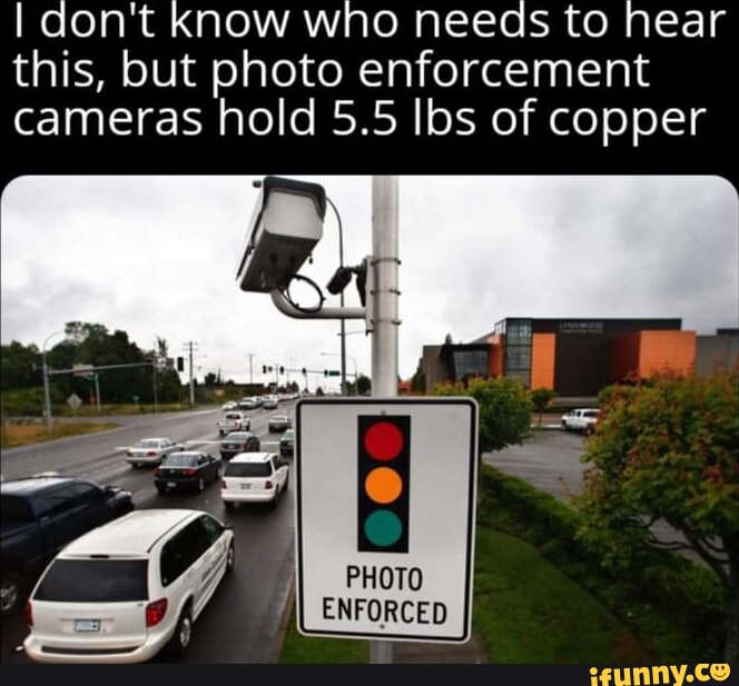 I don't Know who needs to near this, but photo enforcement cameras hold 5.5  lbs of copper PHOTO ENFORCED - iFunny