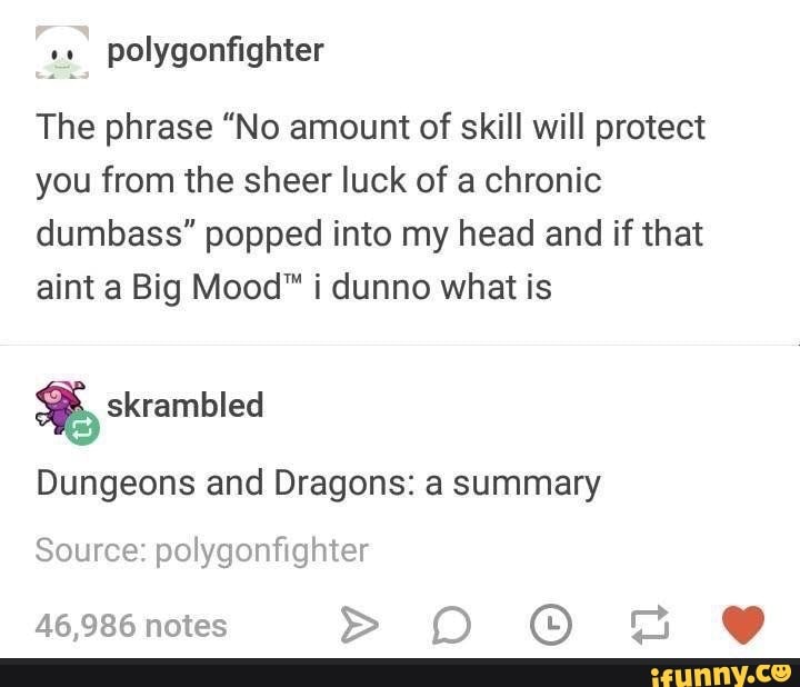 The phrase "No amount of skill will protect
you from the sheer luck of a chronic
dumbass" popped into my head and if that
aint a Big Mood™ i dunno what is
Dungeons and Dragons: a summary
Source: polygonfighter