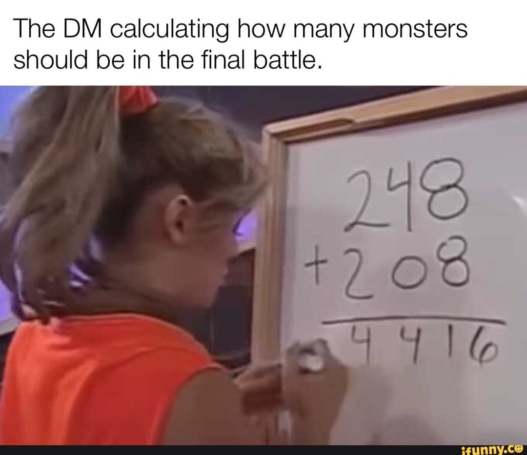 The DM calculating how many monsters
should be in the final battle.