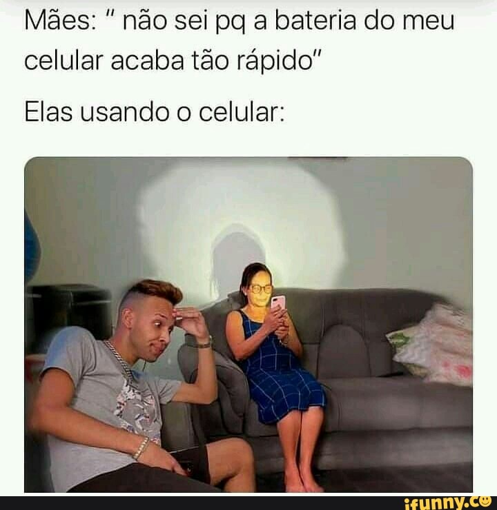 Mães: não sei pq a bateria do meu celular acaba tão rápido"
Elas usando o celular: