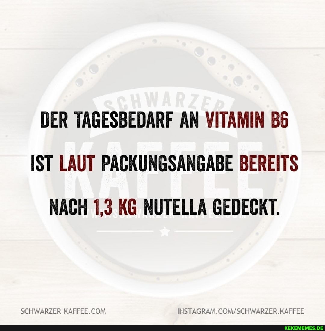 DER TAGESBEDARF AN VITAMIN IST LAUT PAGKUNGSANGABE BEREITS NACH 1,3 KG NUTELLA GEDECKT.
KAFFEE
