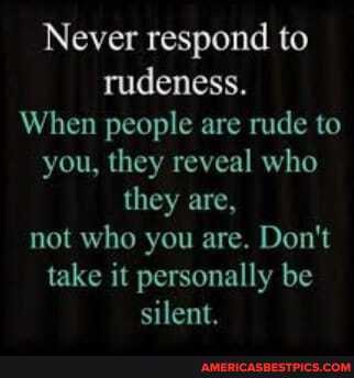 Never respond to rudeness.
When people are rude to you, they reveal who they are, not who you are. Don't take it personally be silent.