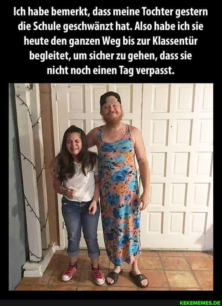 Ich habe bemerkt, dass meine Tochter gestern die Schule geschwänzt hat. Also habe ich sie heute den ganzen Weg bis zur Klassentür begleitet, um sicher zu gehen, dass sie nicht noch einen Tag verpasst.