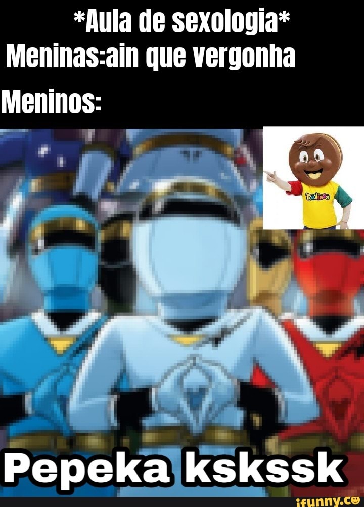 *Aula de sexologia* que vergonha
Meninos:
Pepeka kskssk