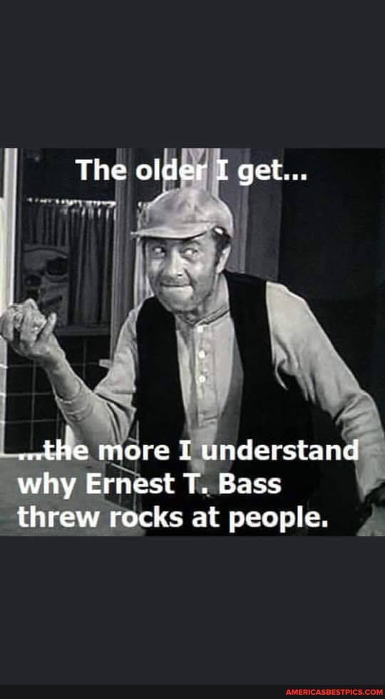 The oider TT get...
wthe more T understand why Ernest T. Bass threw rocks at people.