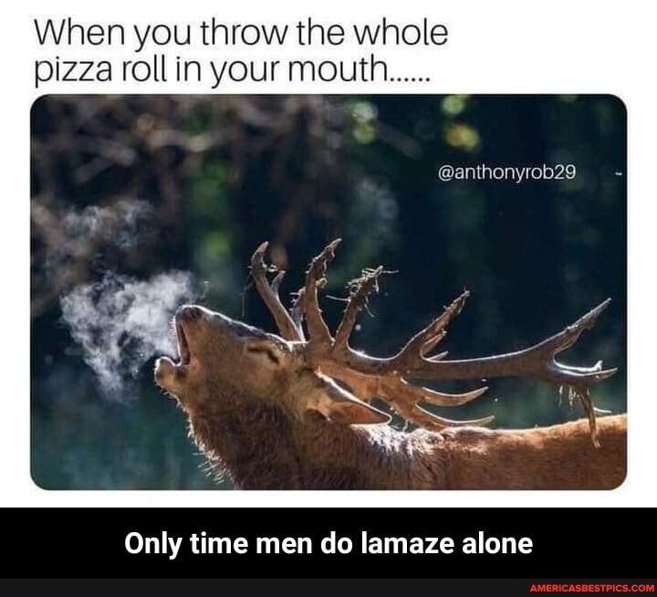 When you throw the whole pizza roll your mouth
Only time men do lamaze alone - Only time men do lamaze alone