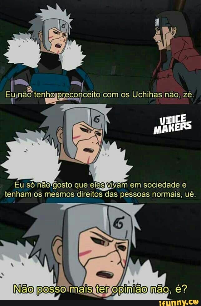 Eng tenho
ene com os Uchihas não, zé.
Eu so nao'gosto que elesjvivam em sociedade e
tenham os mesmos direitos das pessoas normais, ué.
Po