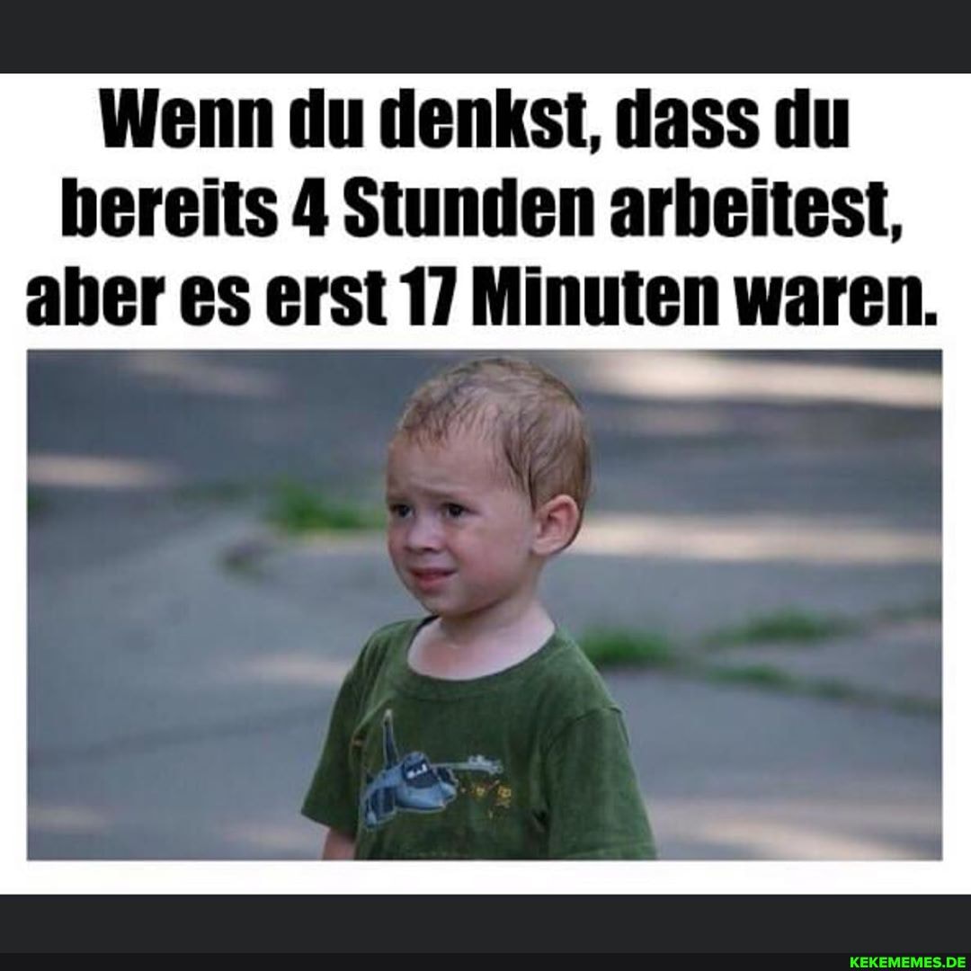 Wenn du denkst, dass du hereits 4 Stunden arbeitest, aber es erst 17 Minuten waren.