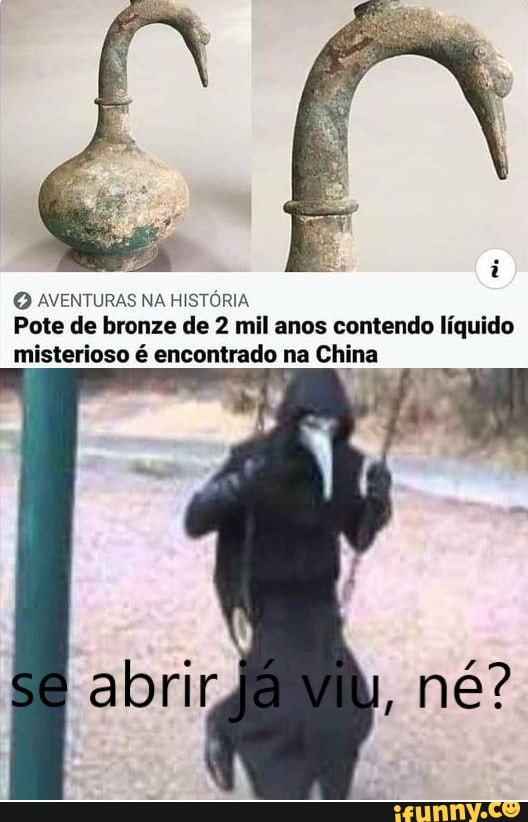 AVENTURAS NA HISTÓRIA Pote de bronze de 2 mil anos contendo líquido misterioso é encontrado na China
abrirjá né?