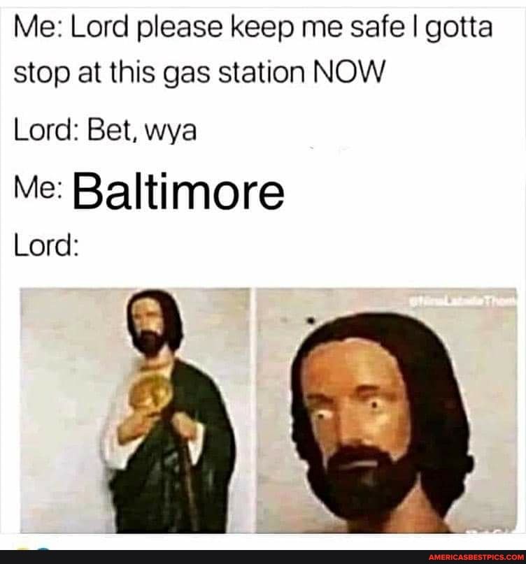 Me: Lord please keep me safe gotta stop at this gas station NOW
Lord: Bet, wya
Me: Baltimore
Lord: